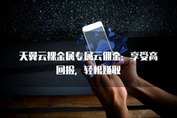 天翼云裸金属专属云佣金:享受高回报,轻松赚取