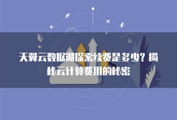天翼云数据湖探索续费是多少？揭秘云计算费用的秘密
