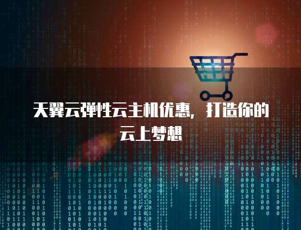 天翼云弹性云主机优惠，打造你的云上梦想