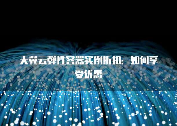 天翼云弹性容器实例折扣:如何享受优惠