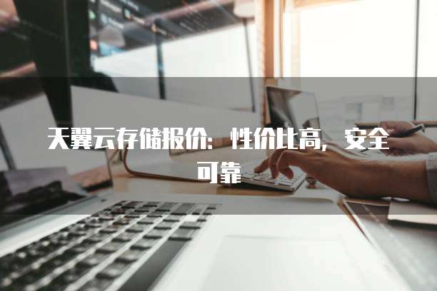 天翼云存储报价:性价比高,安全可靠