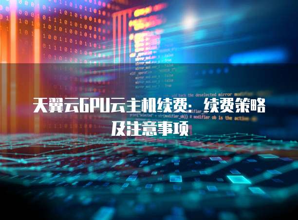 天翼云GPU云主机续费:续费策略及注意事项