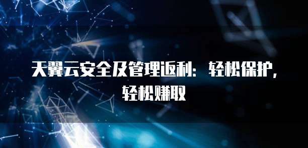 天翼云安全及管理返利：轻松保护，轻松赚取