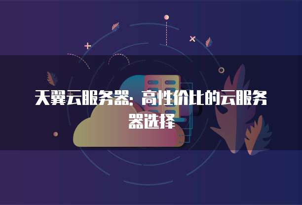 天翼云服务器: 高性价比的云服务器选择
