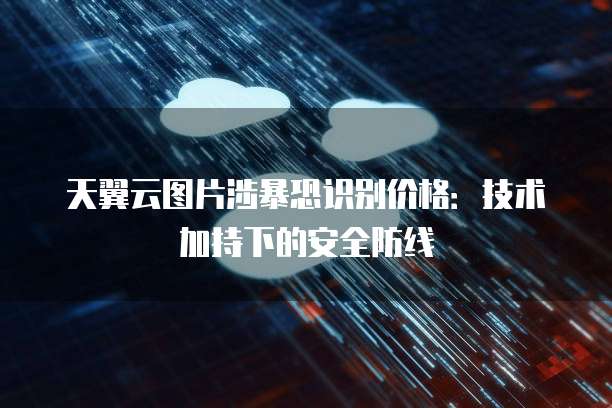 天翼云图片涉暴恐识别价格:技术加持下的安全防线