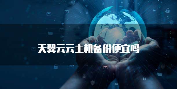 天翼云云主机备份便宜吗