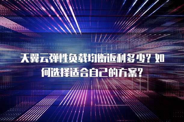 天翼云弹性负载均衡返利多少?如何选择适合自己的方案?