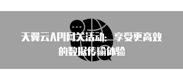 天翼云API网关活动:享受更高效的数据传输体验
