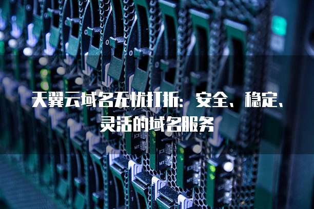 天翼云域名无忧打折:安全、稳定、灵活的域名服务