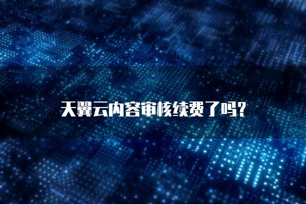 天翼云内容审核续费了吗?