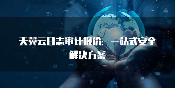 天翼云日志审计报价:一站式安全解决方案