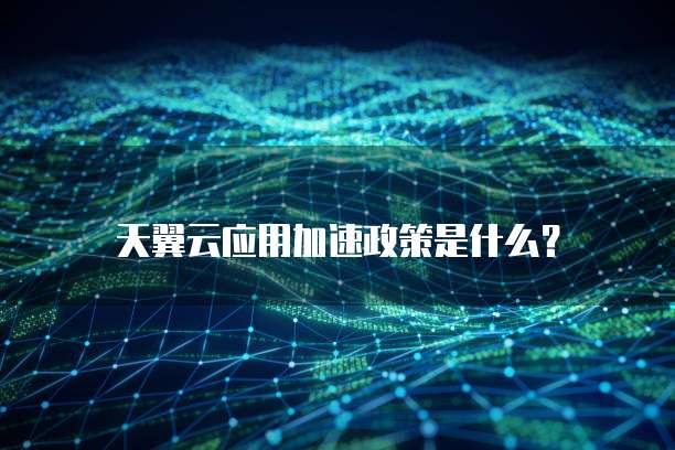 天翼云应用加速政策是什么?