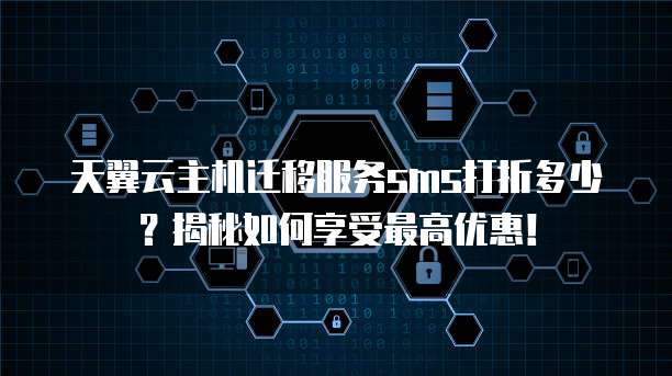 天翼云主机迁移服务sms打折多少?揭秘如何享受最高优惠!
