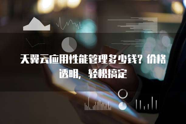 天翼云应用性能管理多少钱?价格透明,轻松搞定