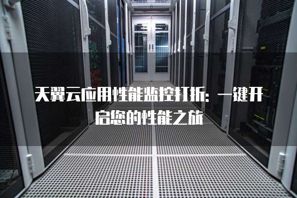 天翼云应用性能监控打折: 一键开启您的性能之旅