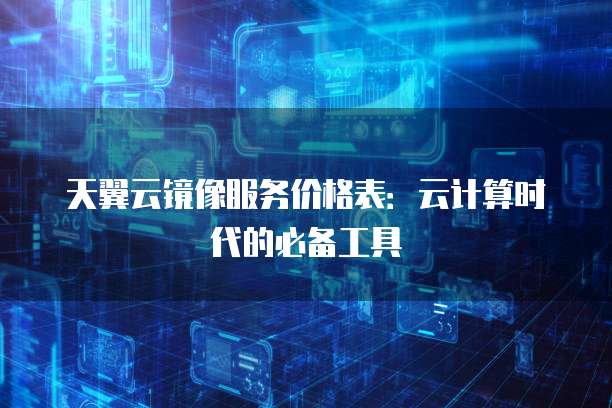 天翼云镜像服务价格表:云计算时代的必备工具