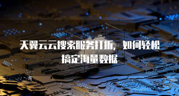 天翼云云搜索服务打折,如何轻松搞定海量数据