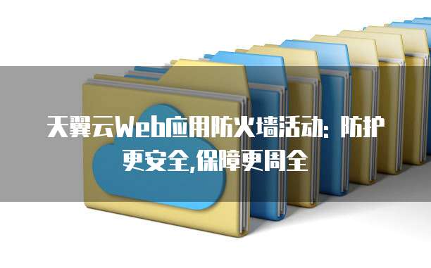天翼云Web应用防火墙活动: 防护更安全,保障更周全