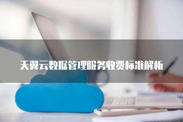 天翼云数据管理服务收费标准解析