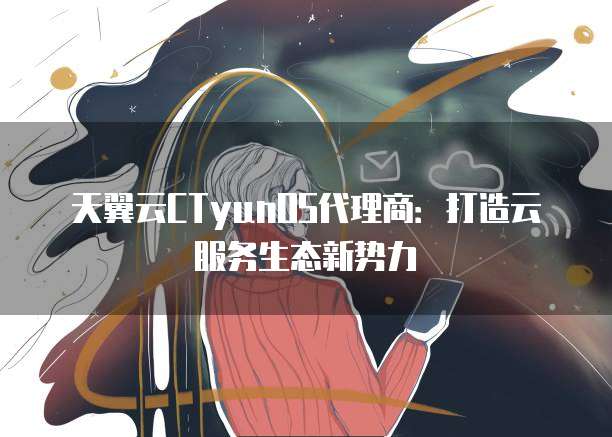 天翼云CTyunOS代理商:打造云服务生态新势力