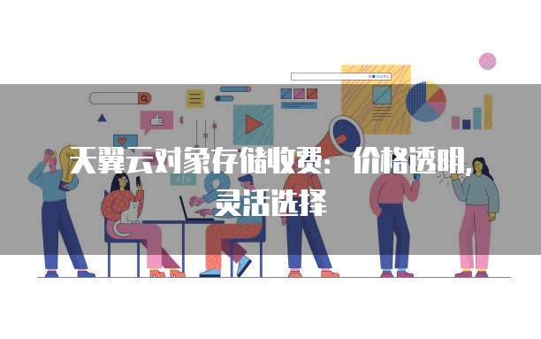 天翼云对象存储收费：价格透明，灵活选择