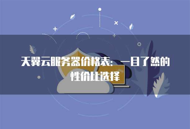 天翼云服务器价格表:一目了然的性价比选择