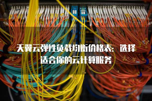 天翼云弹性负载均衡价格表:选择适合你的云计算服务