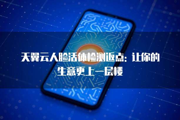 天翼云人脸活体检测返点: 让你的生意更上一层楼