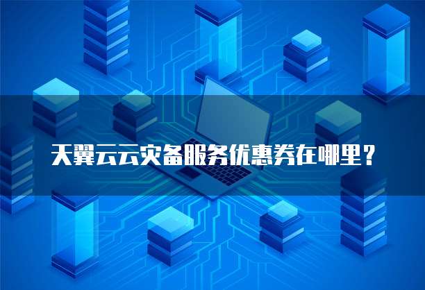 天翼云云灾备服务优惠券在哪里?