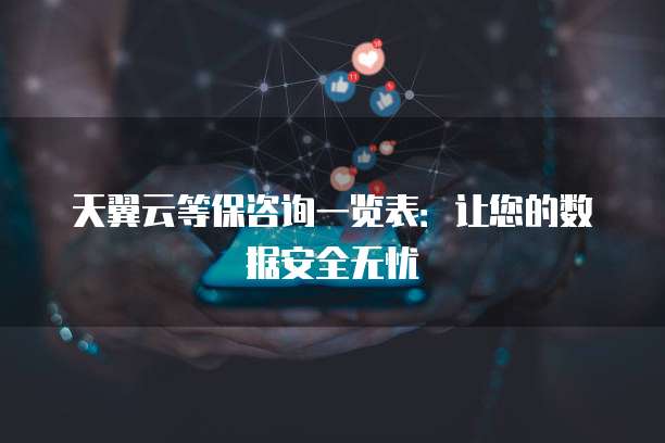 天翼云等保咨询一览表:让您的数据安全无忧