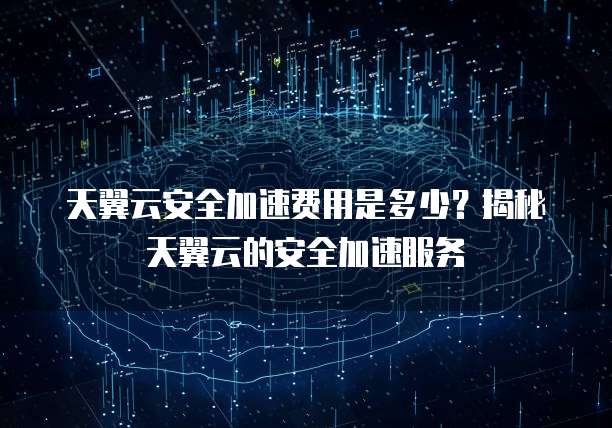 天翼云安全加速费用是多少?揭秘天翼云的安全加速服务