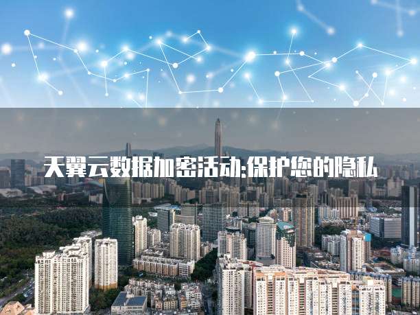天翼云数据加密活动:保护您的隐私