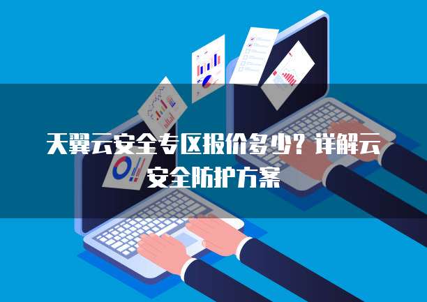 天翼云安全专区报价多少？详解云安全防护方案