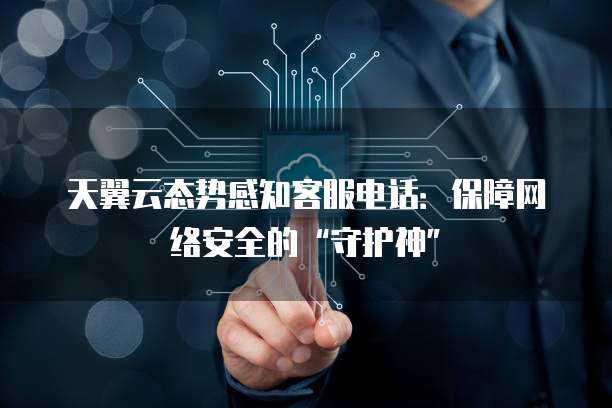 天翼云态势感知客服电话:保障网络安全的“守护神”
