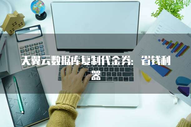 天翼云数据库复制代金券:省钱利器