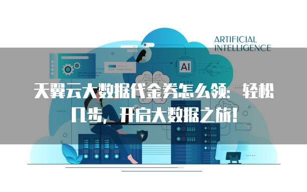 天翼云大数据代金券怎么领:轻松几步,开启大数据之旅!