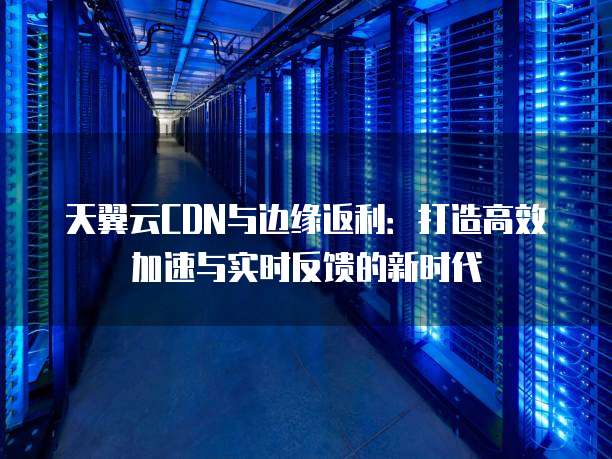 天翼云CDN与边缘返利:打造高效加速与实时反馈的新时代