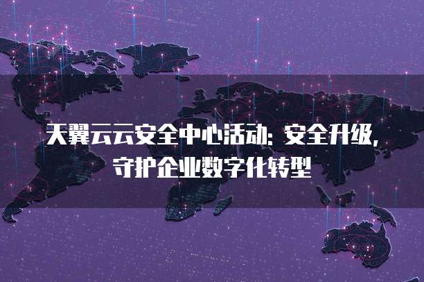 天翼云云安全中心活动: 安全升级,守护企业数字化转型