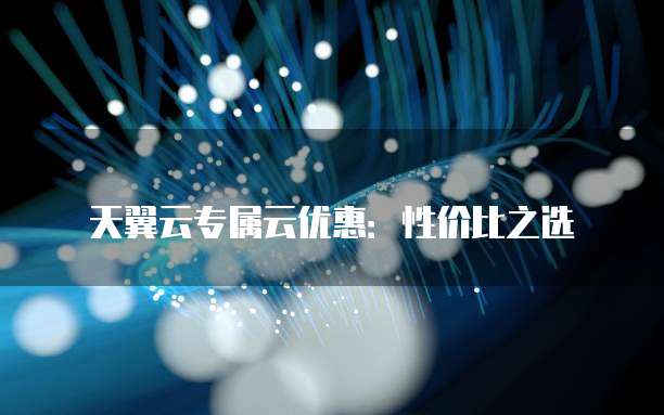 天翼云专属云优惠:性价比之选