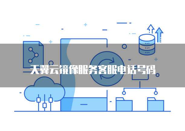 天翼云镜像服务客服电话号码