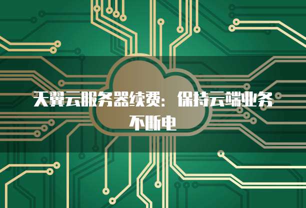 天翼云服务器续费:保持云端业务不断电