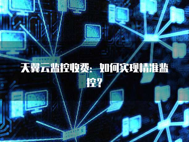 天翼云监控收费:如何实现精准监控?