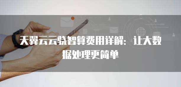 天翼云云骁智算费用详解:让大数据处理更简单
