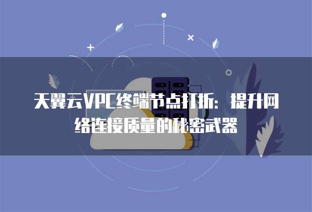 天翼云VPC终端节点打折:提升网络连接质量的秘密武器