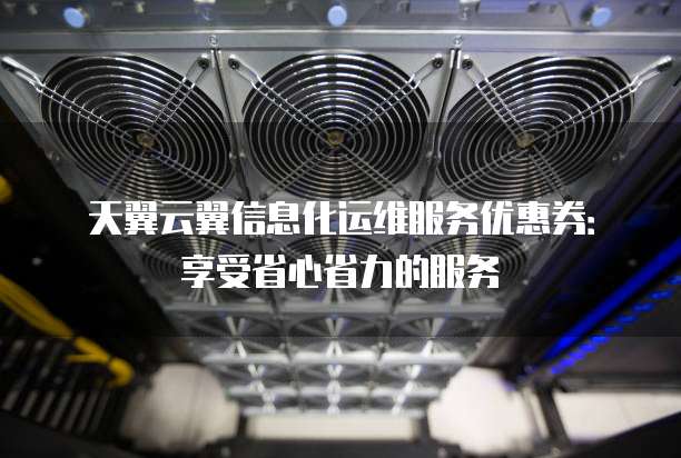 天翼云翼信息化运维服务优惠券:享受省心省力的服务
