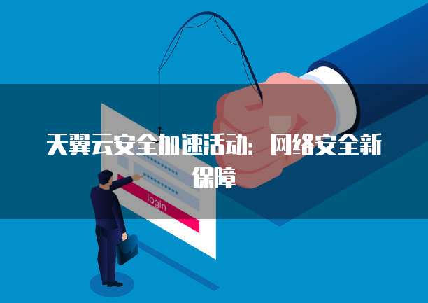 天翼云安全加速活动:网络安全新保障