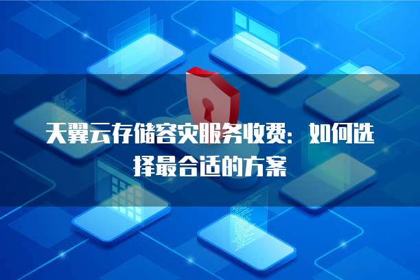 天翼云存储容灾服务收费:如何选择最合适的方案