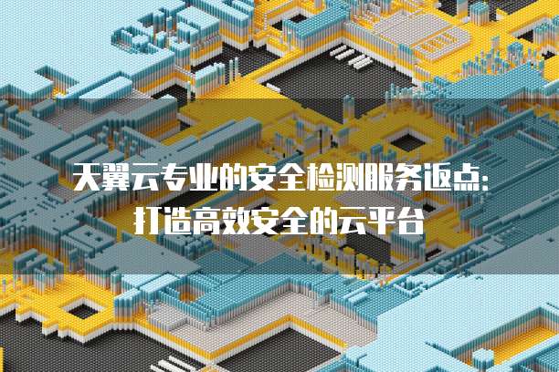 天翼云专业的安全检测服务返点:打造高效安全的云平台