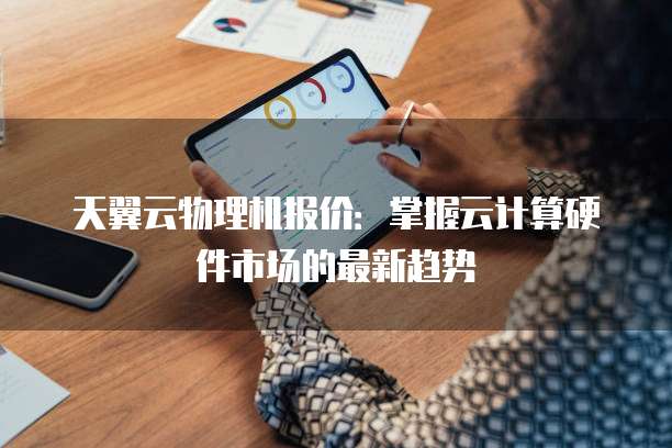 天翼云物理机报价:掌握云计算硬件市场的最新趋势