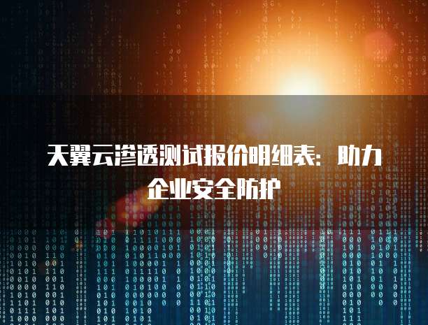天翼云渗透测试报价明细表:助力企业安全防护